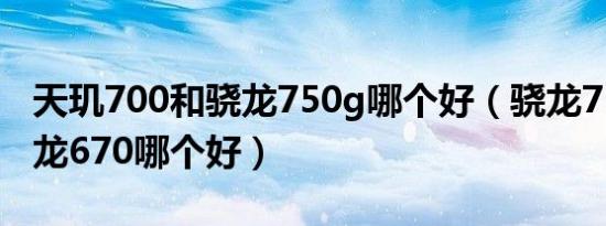 天玑700和骁龙750g哪个好（骁龙750g和骁龙670哪个好）