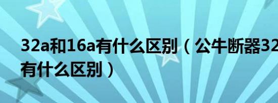 32a和16a有什么区别（公牛断器32a和64a有什么区别）