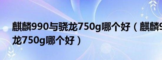 麒麟990与骁龙750g哪个好（麒麟990和骁龙750g哪个好）