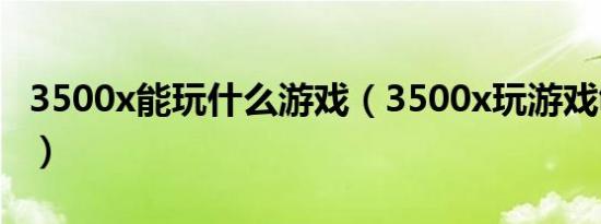 3500x能玩什么游戏（3500x玩游戏够用了吗）