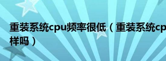 重装系统cpu频率很低（重装系统cpu会不一样吗）