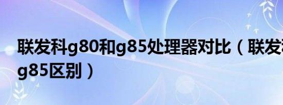 联发科g80和g85处理器对比（联发科g80和g85区别）