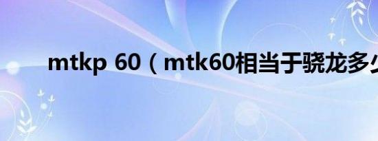 mtkp 60（mtk60相当于骁龙多少）