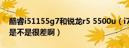 酷睿i51155g7和锐龙r5 5500u（i7 5500u是不是很差啊）