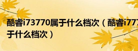 酷睿i73770属于什么档次（酷睿i77700hq属于什么档次）