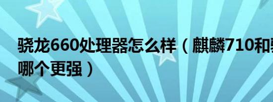 骁龙660处理器怎么样（麒麟710和骁龙660哪个更强）