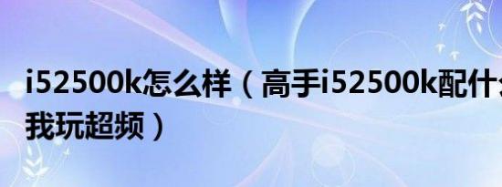 i52500k怎么样（高手i52500k配什么主板好我玩超频）