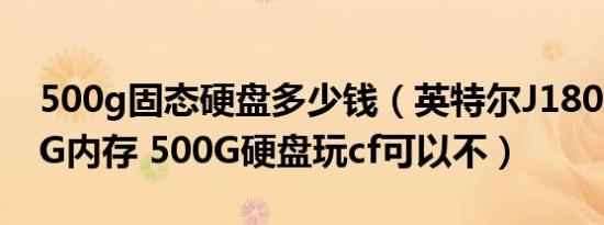 500g固态硬盘多少钱（英特尔J1800CPU 4G内存 500G硬盘玩cf可以不）