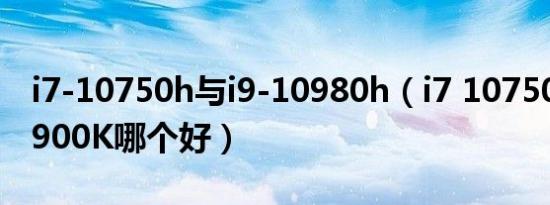 i7-10750h与i9-10980h（i7 10750h和i9 9900K哪个好）