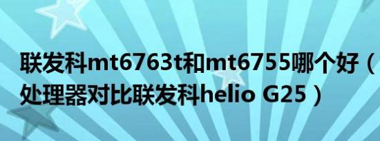 联发科mt6763t和mt6755哪个好（mt6763处理器对比联发科helio G25）