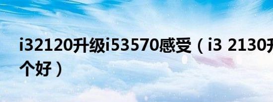 i32120升级i53570感受（i3 2130升级i5哪个好）