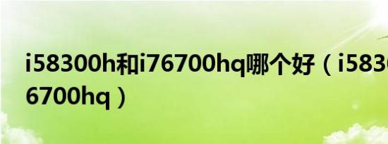 i58300h和i76700hq哪个好（i58300h和i76700hq）