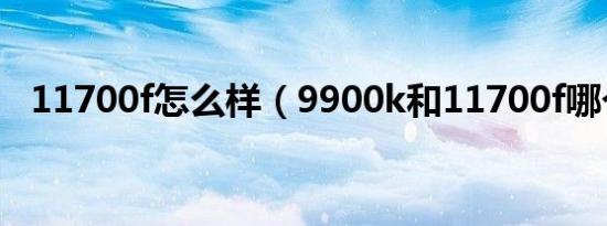 11700f怎么样（9900k和11700f哪个强）