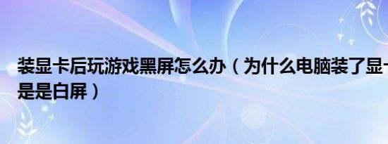 装显卡后玩游戏黑屏怎么办（为什么电脑装了显卡玩游戏但是是白屏）