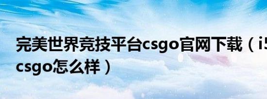 完美世界竞技平台csgo官网下载（i54570玩csgo怎么样）