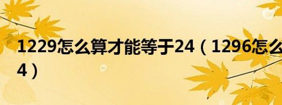 1229怎么算才能等于24（1296怎么算等于24）