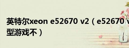 英特尔xeon e52670 v2（e52670 v2能玩大型游戏不）