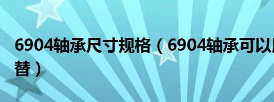 6904轴承尺寸规格（6904轴承可以用什么代替）