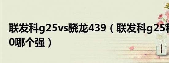 联发科g25vs骁龙439（联发科g25和骁龙460哪个强）