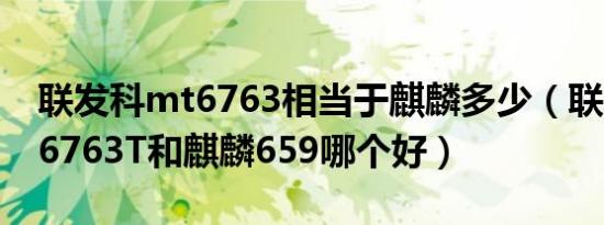 联发科mt6763相当于麒麟多少（联发科MT6763T和麒麟659哪个好）