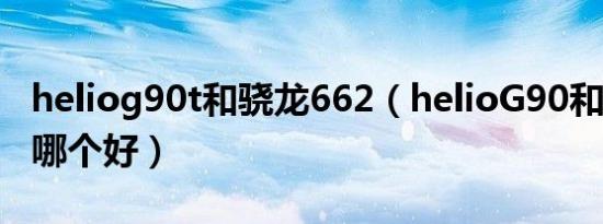 heliog90t和骁龙662（helioG90和骁龙662哪个好）