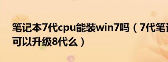 笔记本7代cpu能装win7吗（7代笔记本cpu可以升级8代么）