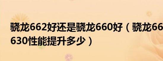 骁龙662好还是骁龙660好（骁龙662和骁龙630性能提升多少）