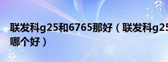 联发科g25和6765那好（联发科g25和6750哪个好）