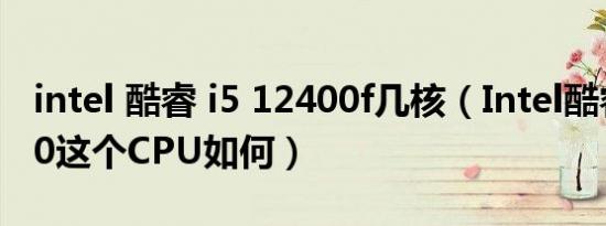 intel 酷睿 i5 12400f几核（Intel酷睿i5 8650这个CPU如何）