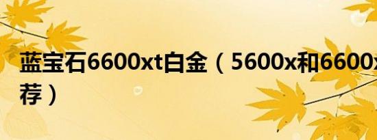 蓝宝石6600xt白金（5600x和6600xt配置推荐）