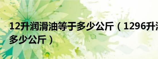 12升润滑油等于多少公斤（1296升润滑油有多少公斤）