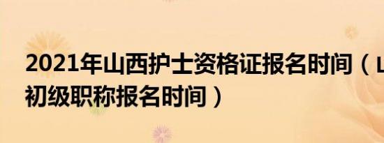 2021年山西护士资格证报名时间（山西护士初级职称报名时间）