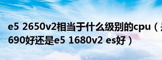 e5 2650v2相当于什么级别的cpu（是入e5 2690好还是e5 1680v2 es好）