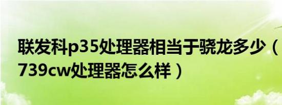 联发科p35处理器相当于骁龙多少（联发科6739cw处理器怎么样）