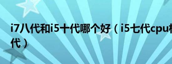 i7八代和i5十代哪个好（i5七代cpu相当于十代）