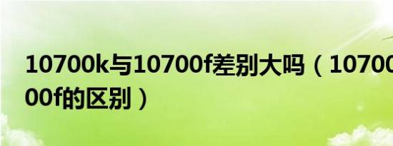 10700k与10700f差别大吗（10700k与10700f的区别）