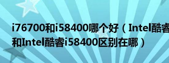 i76700和i58400哪个好（Intel酷睿i76700和Intel酷睿i58400区别在哪）