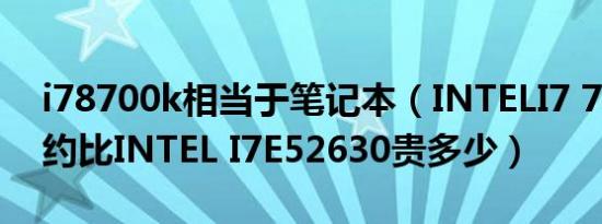 i78700k相当于笔记本（INTELI7 7800K大约比INTEL I7E52630贵多少）