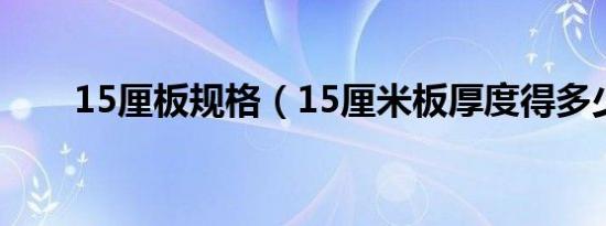 15厘板规格（15厘米板厚度得多少）