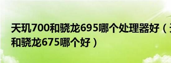 天玑700和骁龙695哪个处理器好（天玑700和骁龙675哪个好）