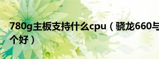 780g主板支持什么cpu（骁龙660与780g哪个好）