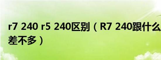 r7 240 r5 240区别（R7 240跟什么N卡性能差不多）