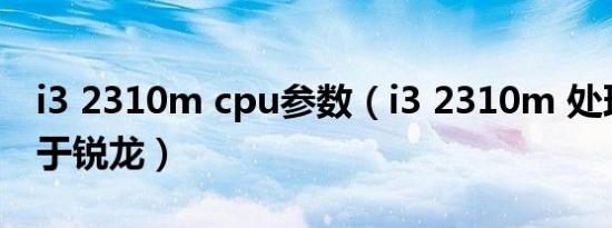 i3 2310m cpu参数（i3 2310m 处理器相当于锐龙）