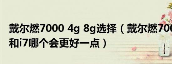 戴尔燃7000 4g 8g选择（戴尔燃7000这个i5和i7哪个会更好一点）