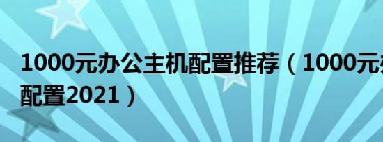 1000元办公主机配置推荐（1000元办公主机配置2021）