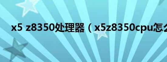 x5 z8350处理器（x5z8350cpu怎么样）