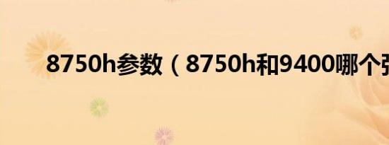 8750h参数（8750h和9400哪个强）