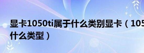 显卡1050ti属于什么类别显卡（1050ti属于什么类型）