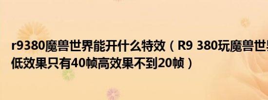 r9380魔兽世界能开什么特效（R9 380玩魔兽世界帧数低最低效果只有40帧高效果不到20帧）