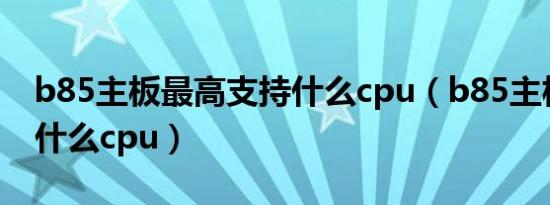 b85主板最高支持什么cpu（b85主板最高用什么cpu）